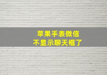 苹果手表微信不显示聊天框了