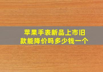 苹果手表新品上市旧款能降价吗多少钱一个