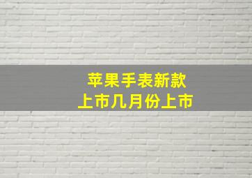 苹果手表新款上市几月份上市