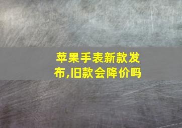 苹果手表新款发布,旧款会降价吗