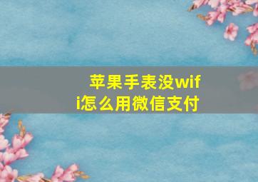 苹果手表没wifi怎么用微信支付