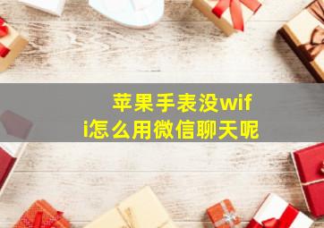 苹果手表没wifi怎么用微信聊天呢