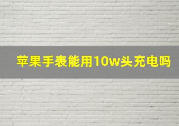 苹果手表能用10w头充电吗