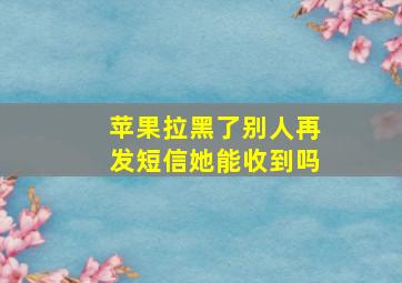 苹果拉黑了别人再发短信她能收到吗