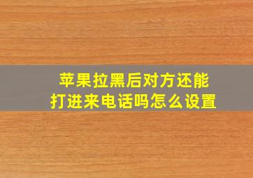 苹果拉黑后对方还能打进来电话吗怎么设置