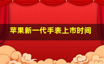 苹果新一代手表上市时间