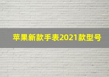 苹果新款手表2021款型号