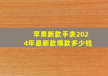 苹果新款手表2024年最新款爆款多少钱