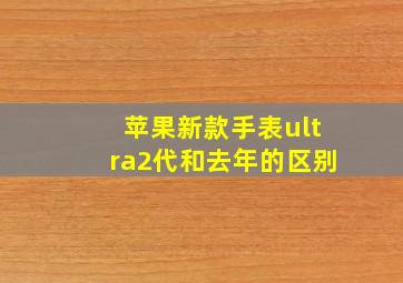 苹果新款手表ultra2代和去年的区别