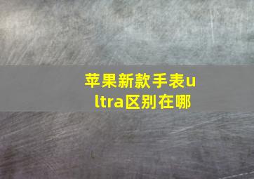 苹果新款手表ultra区别在哪