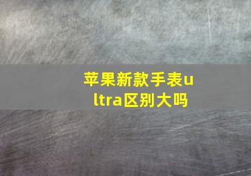 苹果新款手表ultra区别大吗