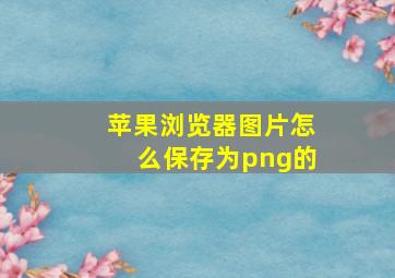 苹果浏览器图片怎么保存为png的