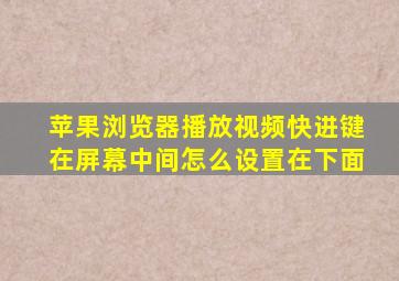 苹果浏览器播放视频快进键在屏幕中间怎么设置在下面