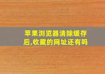 苹果浏览器清除缓存后,收藏的网址还有吗