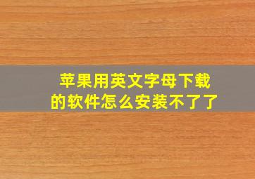 苹果用英文字母下载的软件怎么安装不了了