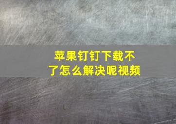 苹果钉钉下载不了怎么解决呢视频