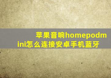 苹果音响homepodmini怎么连接安卓手机蓝牙