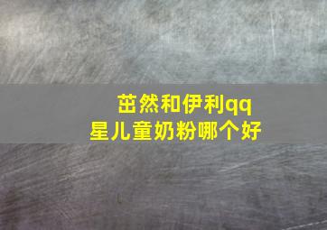 茁然和伊利qq星儿童奶粉哪个好