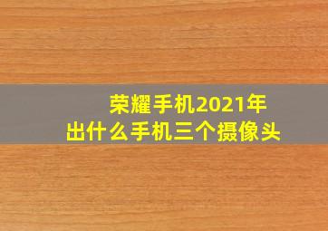 荣耀手机2021年出什么手机三个摄像头