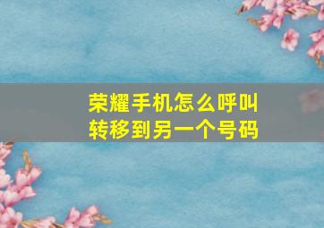 荣耀手机怎么呼叫转移到另一个号码