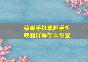 荣耀手机拿起手机唤醒屏幕怎么设置