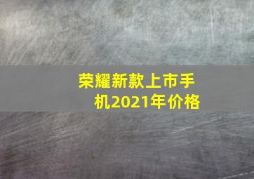 荣耀新款上市手机2021年价格