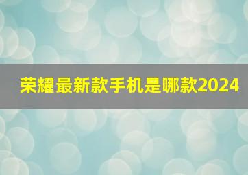 荣耀最新款手机是哪款2024