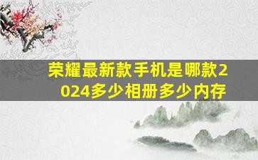 荣耀最新款手机是哪款2024多少相册多少内存