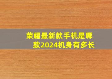 荣耀最新款手机是哪款2024机身有多长