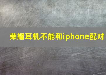 荣耀耳机不能和iphone配对