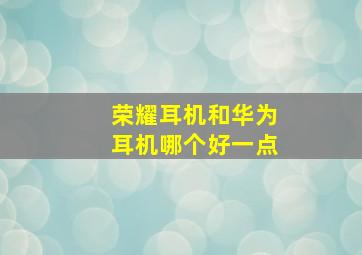 荣耀耳机和华为耳机哪个好一点