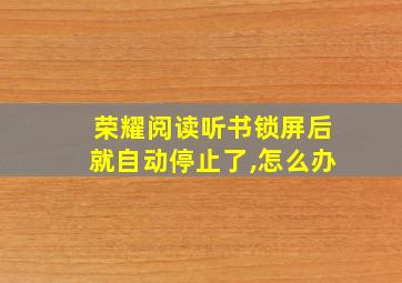 荣耀阅读听书锁屏后就自动停止了,怎么办