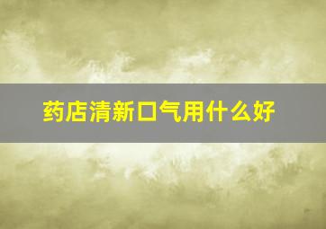 药店清新口气用什么好