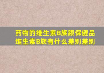 药物的维生素B族跟保健品维生素B族有什么差别差别