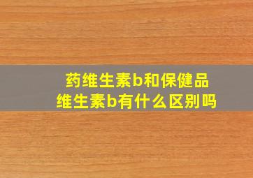 药维生素b和保健品维生素b有什么区别吗