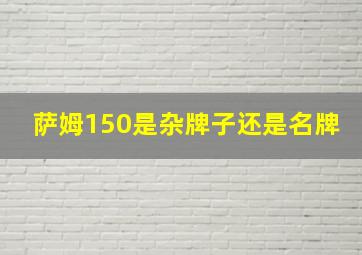 萨姆150是杂牌子还是名牌