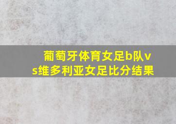 葡萄牙体育女足b队vs维多利亚女足比分结果