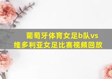 葡萄牙体育女足b队vs维多利亚女足比赛视频回放