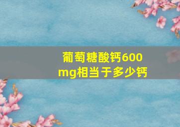 葡萄糖酸钙600mg相当于多少钙