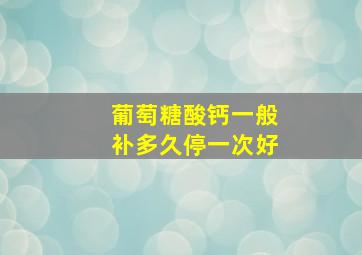 葡萄糖酸钙一般补多久停一次好