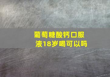 葡萄糖酸钙口服液18岁喝可以吗