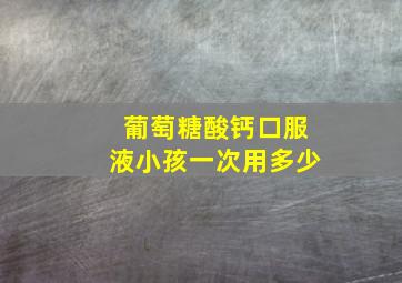 葡萄糖酸钙口服液小孩一次用多少