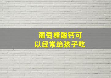 葡萄糖酸钙可以经常给孩子吃