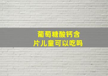 葡萄糖酸钙含片儿童可以吃吗