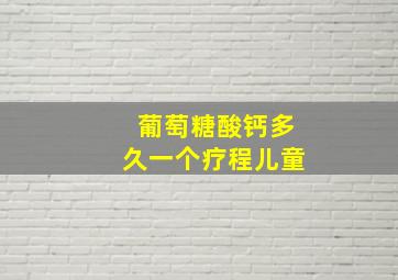 葡萄糖酸钙多久一个疗程儿童