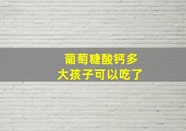 葡萄糖酸钙多大孩子可以吃了