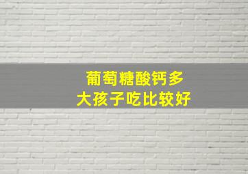 葡萄糖酸钙多大孩子吃比较好