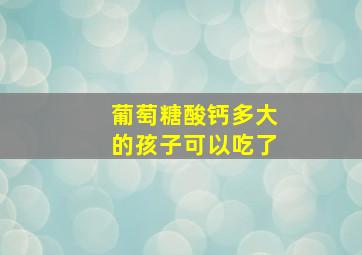 葡萄糖酸钙多大的孩子可以吃了