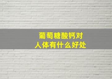 葡萄糖酸钙对人体有什么好处