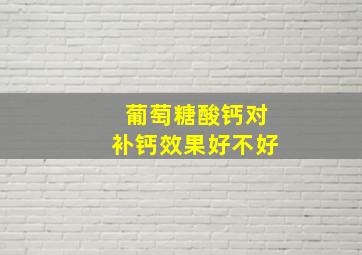 葡萄糖酸钙对补钙效果好不好